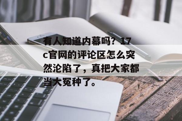 有人知道内幕吗？17c官网的评论区怎么突然沦陷了，真把大家都当大冤种了。