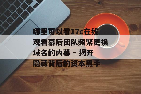 哪里可以看17c在线观看幕后团队频繁更换域名的内幕 - 揭开隐藏背后的资本黑手