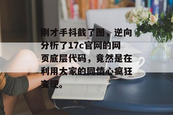 刚才手抖截了图，逆向分析了17c官网的网页底层代码，竟然是在利用大家的同情心疯狂变现。