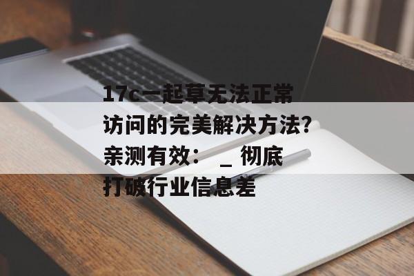 17c一起草无法正常访问的完美解决方法？亲测有效： _ 彻底打破行业信息差