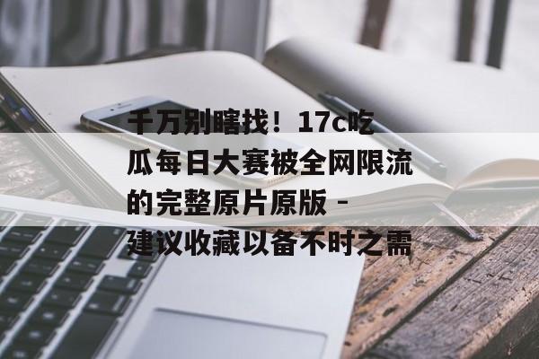 千万别瞎找！17c吃瓜每日大赛被全网限流的完整原片原版 - 建议收藏以备不时之需